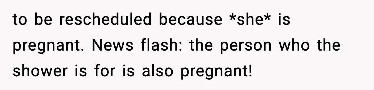 to be rescheduled because *she* is pregnant. News flash: the person who the shower is for is also pregnant!