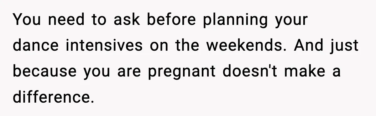 You need to ask before planning your dance intensives on the weekends. And just because you are pregnant doesn't make a difference.