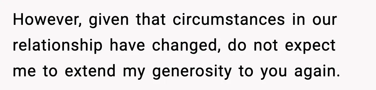 However, given that circumstances in our relationship have changed, do not expect me to extend my generosity to you again.
