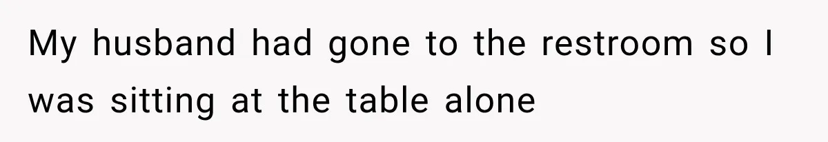 My husband had gone to the restroom so I was sitting at the table alone