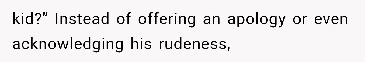 kid?” Instead of offering an apology or even acknowledging his rudeness,