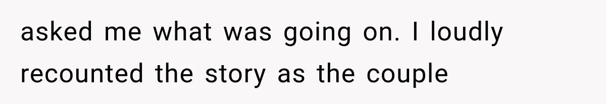 asked me what was going on. I loudly recounted the story as the couple