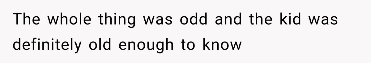 The whole thing was odd and the kid was definitely old enough to know