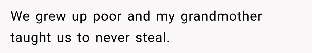 We grew up poor and my grandmother taught us to never steal.