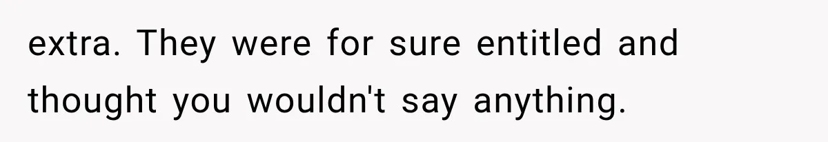 extra. They were for sure entitled and thought you wouldn't say anything.