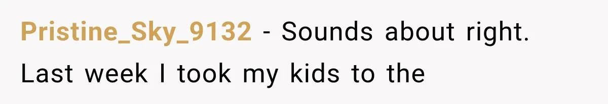 Pristine_Sky_9132 − Sounds about right. Last week I took my kids to the