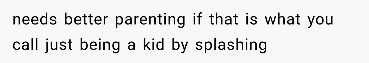 needs better parenting if that is what you call just being a kid by splashing