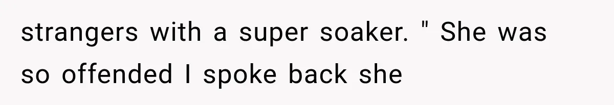 strangers with a super soaker. " She was so offended I spoke back she
