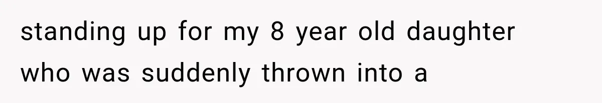 standing up for my 8 year old daughter who was suddenly thrown into a
