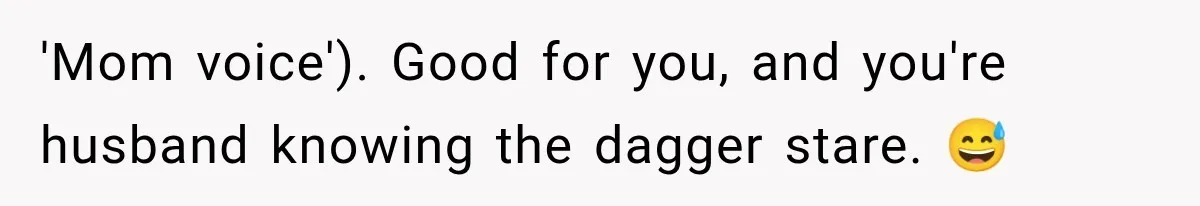 'Mom voice'). Good for you, and you're husband knowing the dagger stare. 😅