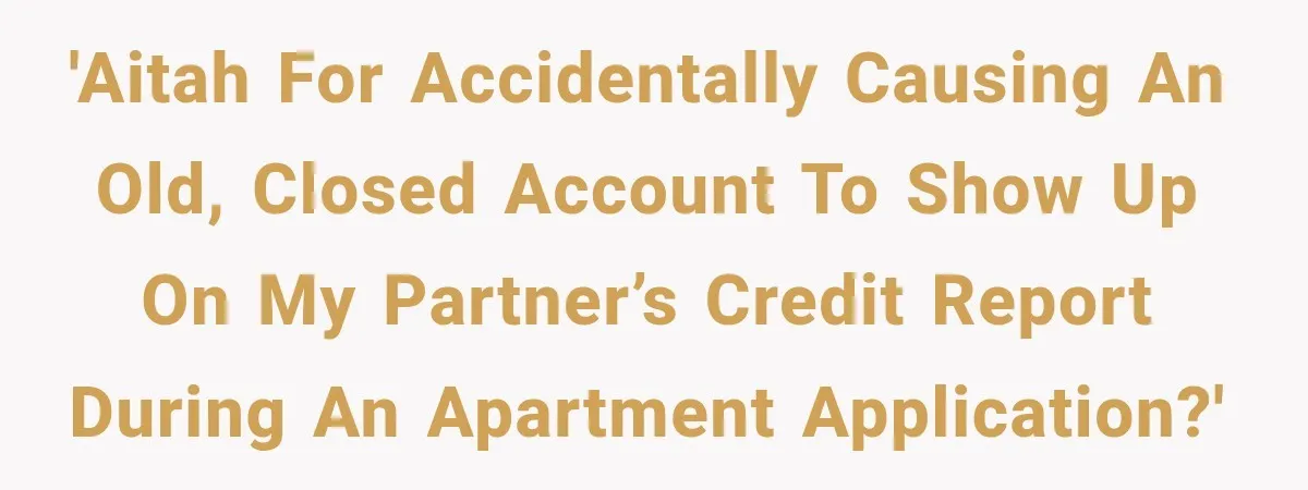 'AITAH for accidentally causing an old, closed account to show up on my partner’s credit report during an apartment application?'