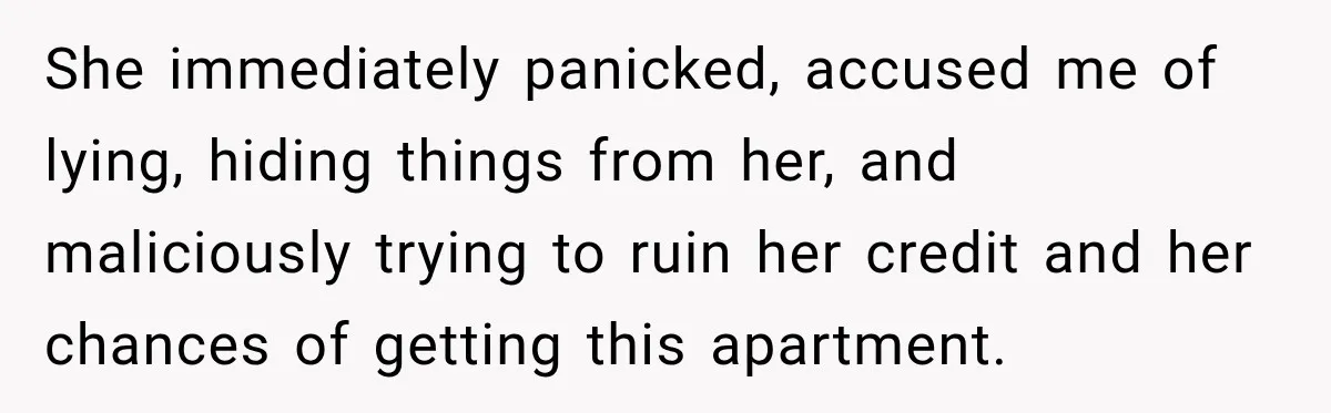 She immediately panicked, accused me of lying, hiding things from her, and maliciously trying to ruin her credit and her chances of getting this apartment.