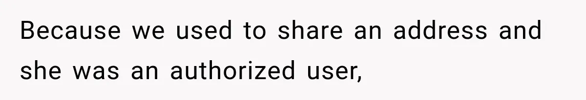 Because we used to share an address and she was an authorized user,