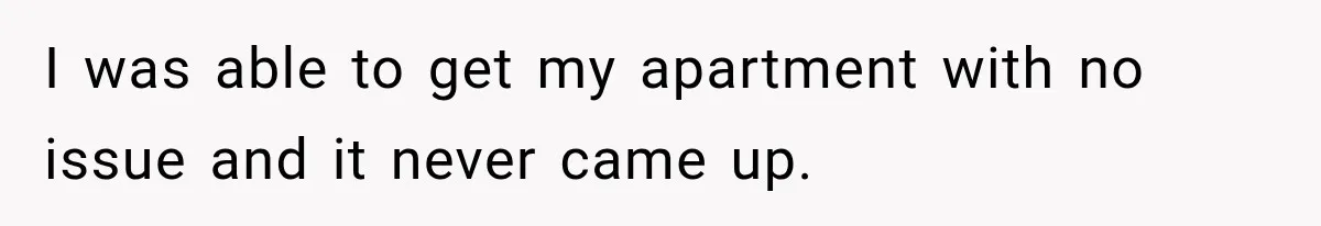 I was able to get my apartment with no issue and it never came up.
