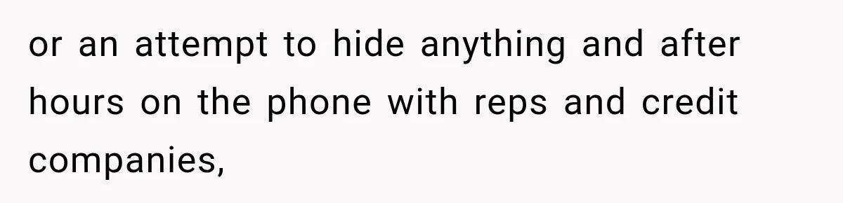 or an attempt to hide anything and after hours on the phone with reps and credit companies,