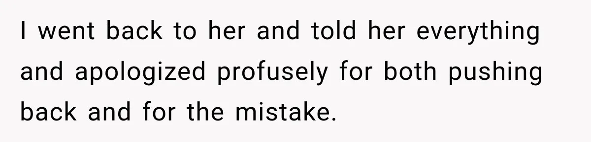 I went back to her and told her everything and apologized profusely for both pushing back and for the mistake.