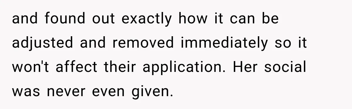 and found out exactly how it can be adjusted and removed immediately so it won't affect their application. Her social was never even given.