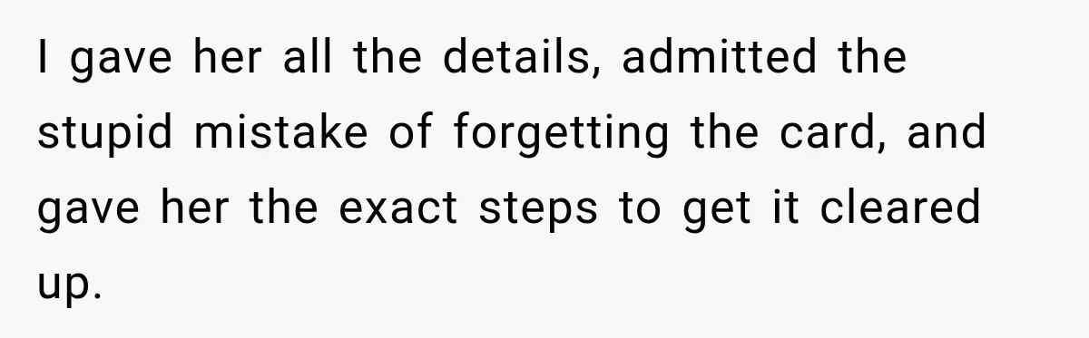 I gave her all the details, admitted the stupid mistake of forgetting the card, and gave her the exact steps to get it cleared up.