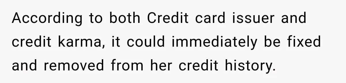 According to both Credit card issuer and credit karma, it could immediately be fixed and removed from her credit history.