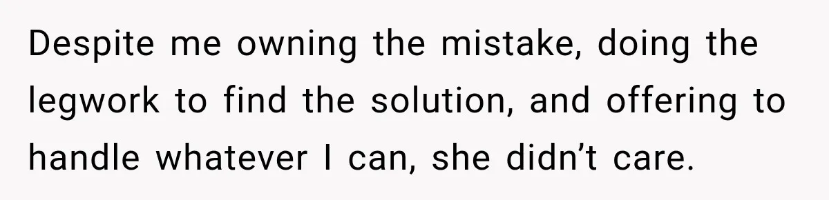 Despite me owning the mistake, doing the legwork to find the solution, and offering to handle whatever I can, she didn’t care.
