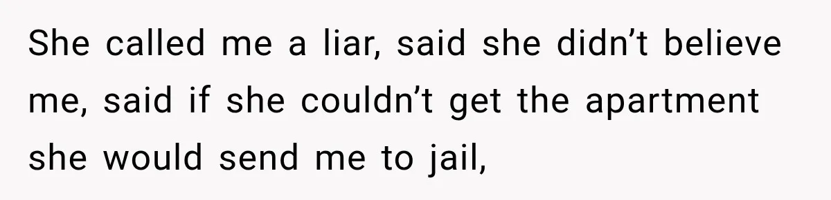 She called me a liar, said she didn’t believe me, said if she couldn’t get the apartment she would send me to jail,