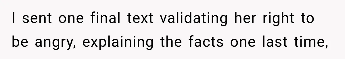 I sent one final text validating her right to be angry, explaining the facts one last time,