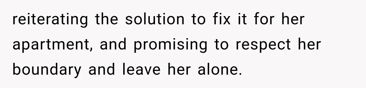 reiterating the solution to fix it for her apartment, and promising to respect her boundary and leave her alone.