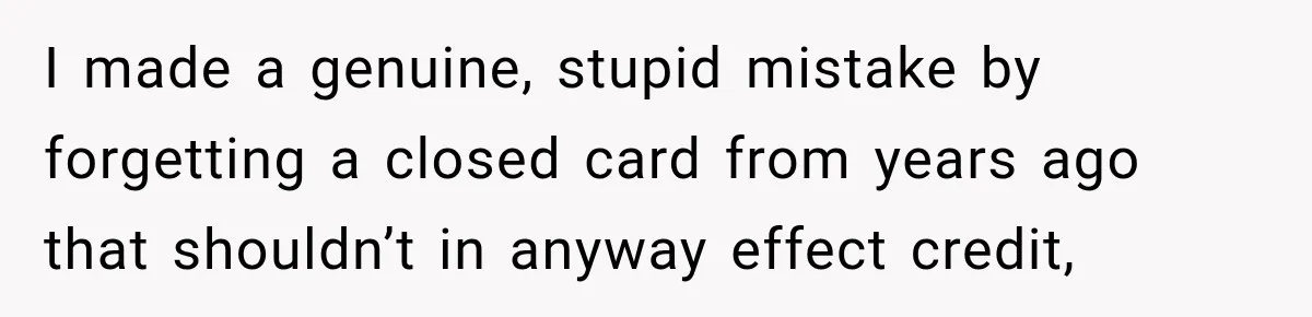 I made a genuine, stupid mistake by forgetting a closed card from years ago that shouldn’t in anyway effect credit,