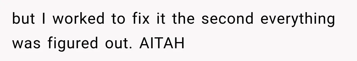 but I worked to fix it the second everything was figured out. AITAH