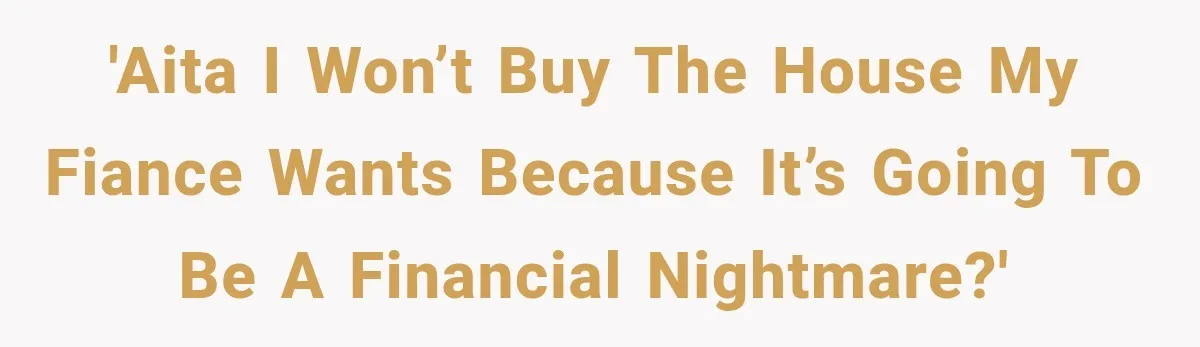 'AITA I won’t buy the house my fiance wants because it’s going to be a financial nightmare?'