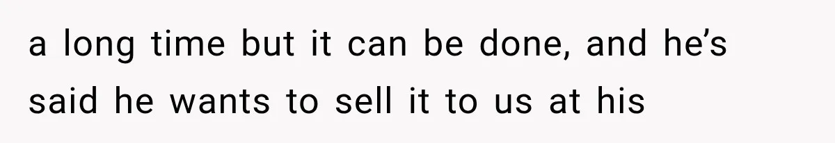 a long time but it can be done, and he’s said he wants to sell it to us at his