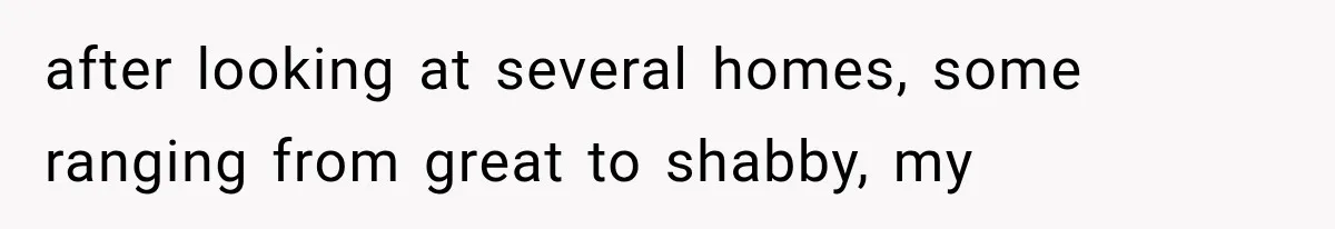 after looking at several homes, some ranging from great to shabby, my