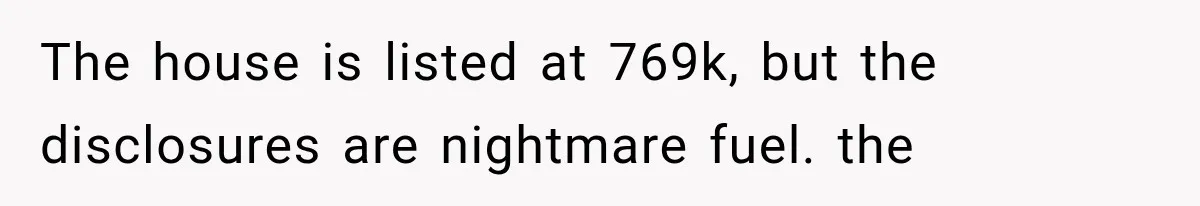 The house is listed at 769k, but the disclosures are nightmare fuel. the