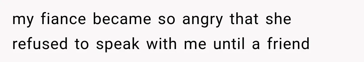 my fiance became so angry that she refused to speak with me until a friend