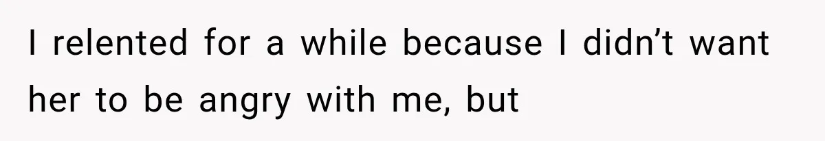 I relented for a while because I didn’t want her to be angry with me, but
