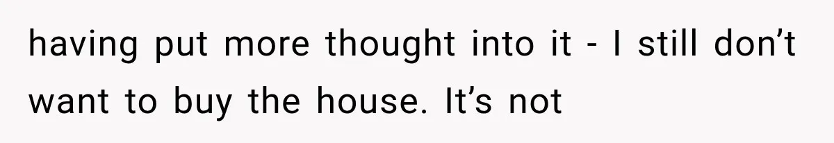 having put more thought into it - I still don’t want to buy the house. It’s not