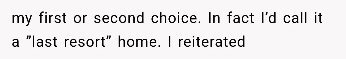 my first or second choice. In fact I’d call it a ”last resort” home. I reiterated