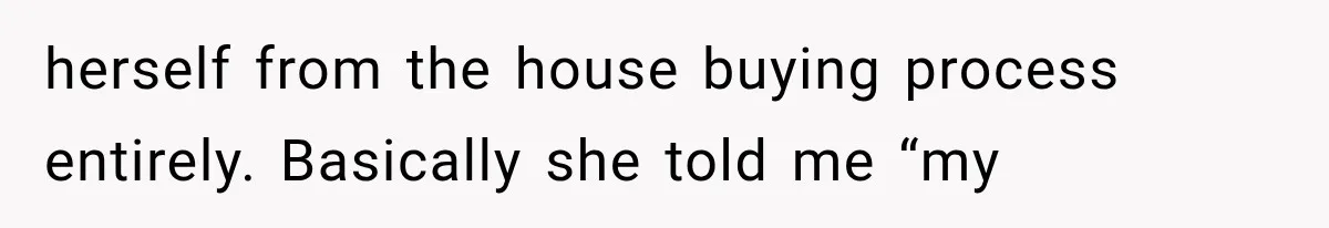 herself from the house buying process entirely. Basically she told me “my