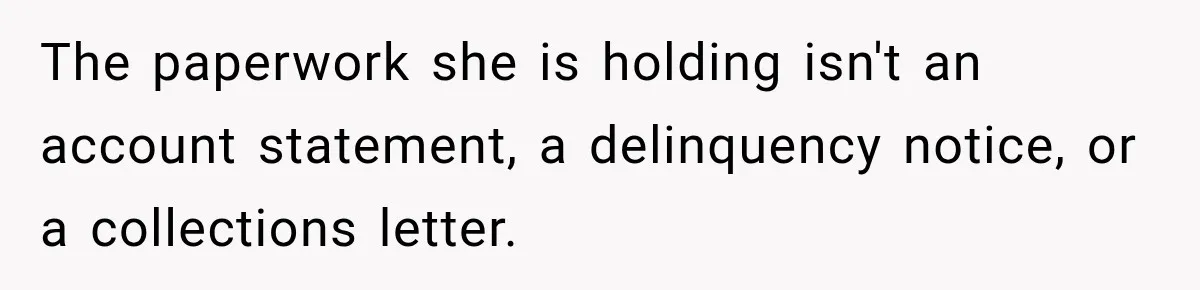 The paperwork she is holding isn't an account statement, a delinquency notice, or a collections letter.