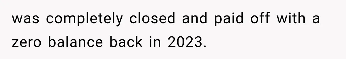was completely closed and paid off with a zero balance back in 2023.