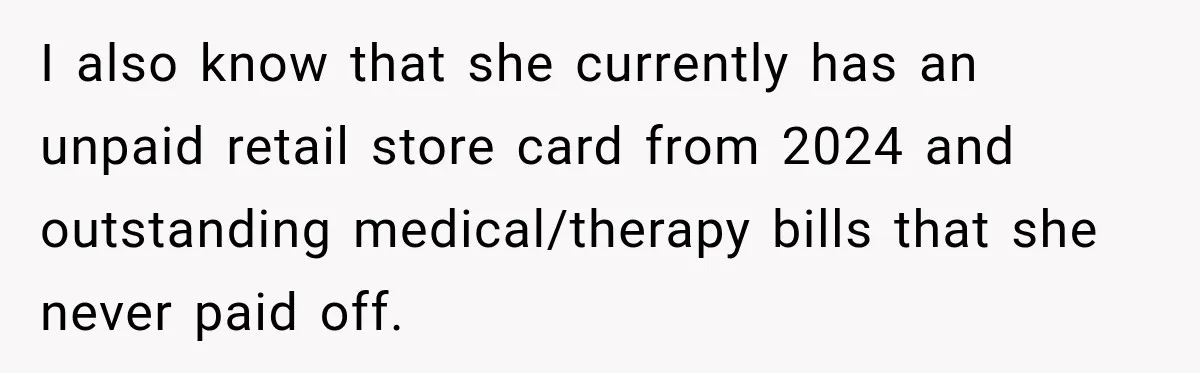 I also know that she currently has an unpaid retail store card from 2024 and outstanding medical/therapy bills that she never paid off.