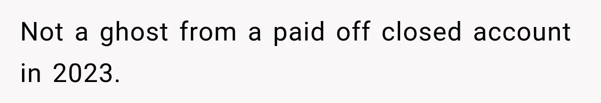 Not a ghost from a paid off closed account in 2023.
