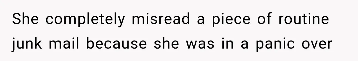 She completely misread a piece of routine junk mail because she was in a panic over