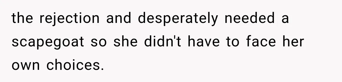 the rejection and desperately needed a scapegoat so she didn't have to face her own choices.