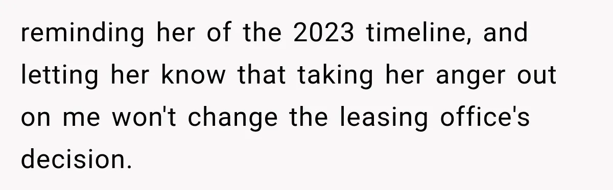 reminding her of the 2023 timeline, and letting her know that taking her anger out on me won't change the leasing office's decision.