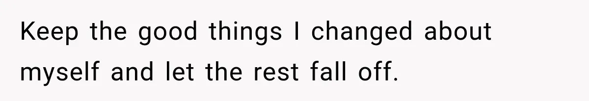 Keep the good things I changed about myself and let the rest fall off.
