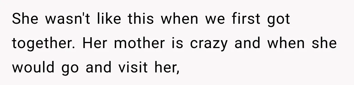 She wasn't like this when we first got together. Her mother is crazy and when she would go and visit her,