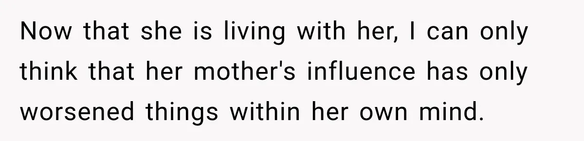 Now that she is living with her, I can only think that her mother's influence has only worsened things within her own mind.