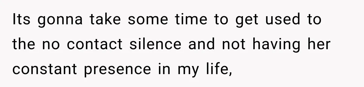 Its gonna take some time to get used to the no contact silence and not having her constant presence in my life,