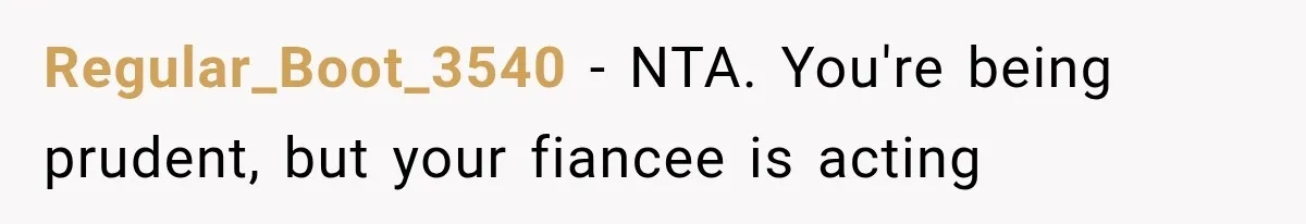 Regular_Boot_3540 − NTA. You're being prudent, but your fiancee is acting